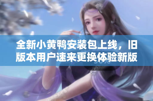 全新小黄鸭安装包上线，旧版本用户速来更换体验新版魅力