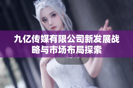 九亿传媒有限公司新发展战略与市场布局探索