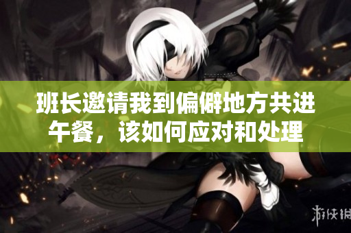 班长邀请我到偏僻地方共进午餐，该如何应对和处理