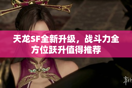 天龙SF全新升级，战斗力全方位跃升值得推荐
