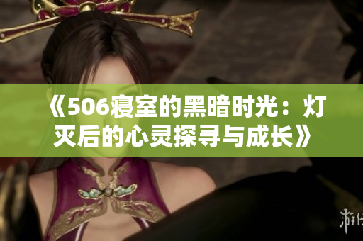 《506寝室的黑暗时光：灯灭后的心灵探寻与成长》