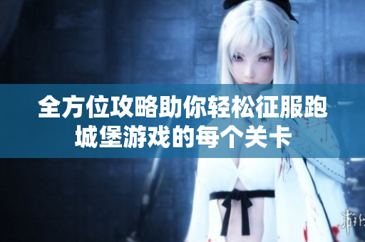 全方位攻略助你轻松征服跑城堡游戏的每个关卡