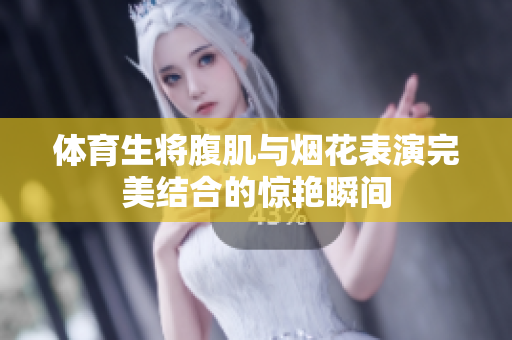 体育生将腹肌与烟花表演完美结合的惊艳瞬间