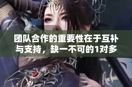 团队合作的重要性在于互补与支持，缺一不可的1对多挑战