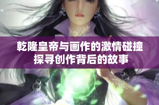 乾隆皇帝与画作的激情碰撞 探寻创作背后的故事