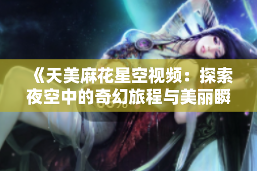 《天美麻花星空视频：探索夜空中的奇幻旅程与美丽瞬间》