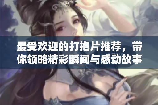 最受欢迎的打抱片推荐，带你领略精彩瞬间与感动故事