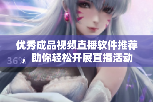 优秀成品视频直播软件推荐，助你轻松开展直播活动