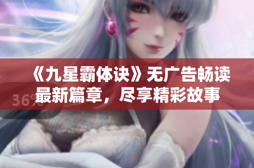 《九星霸体诀》无广告畅读最新篇章，尽享精彩故事