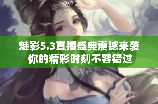 魅影5.3直播盛典震撼来袭 你的精彩时刻不容错过