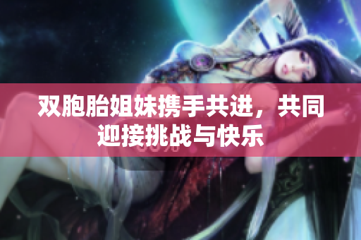 双胞胎姐妹携手共进，共同迎接挑战与快乐