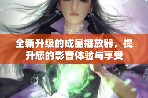 全新升级的成品播放器，提升您的影音体验与享受