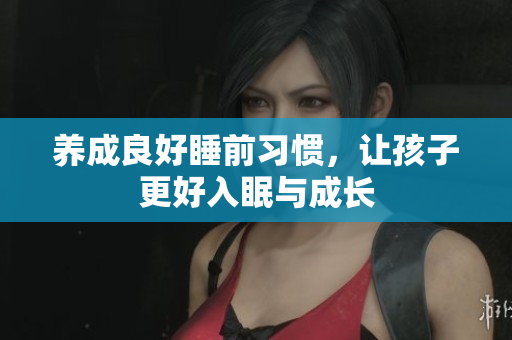 养成良好睡前习惯，让孩子更好入眠与成长