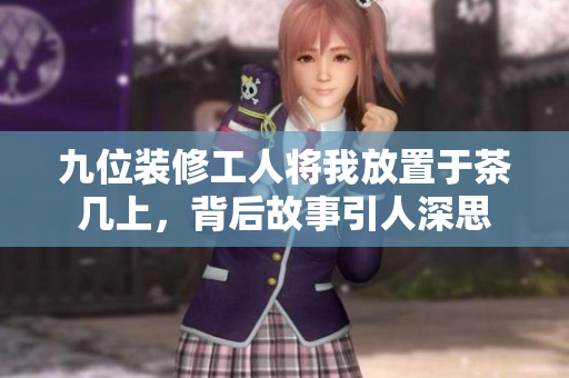 九位装修工人将我放置于茶几上，背后故事引人深思