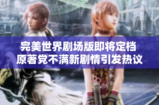 完美世界剧场版即将定档 原著党不满新剧情引发热议
