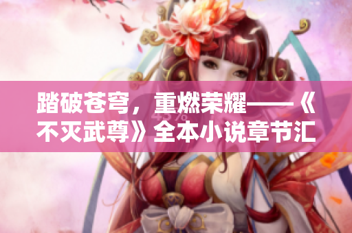 踏破苍穹，重燃荣耀——《不灭武尊》全本小说章节汇总