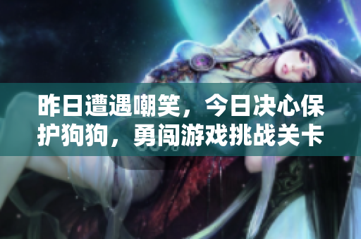昨日遭遇嘲笑，今日决心保护狗狗，勇闯游戏挑战关卡！