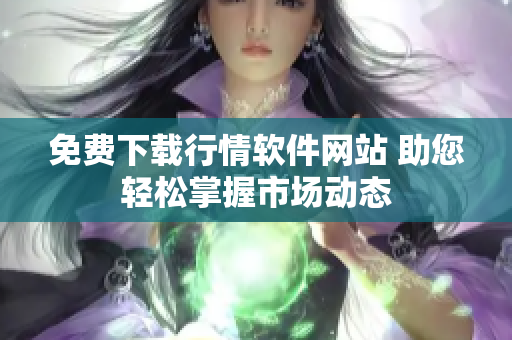 免费下载行情软件网站 助您轻松掌握市场动态