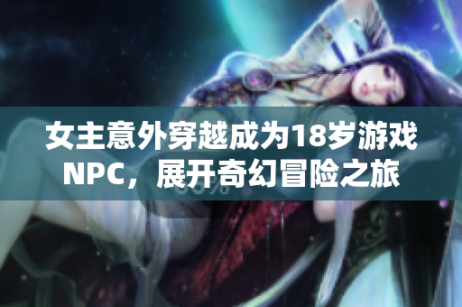 女主意外穿越成为18岁游戏NPC，展开奇幻冒险之旅
