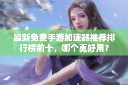 最新免费手游加速器推荐排行榜前十，哪个更好用？