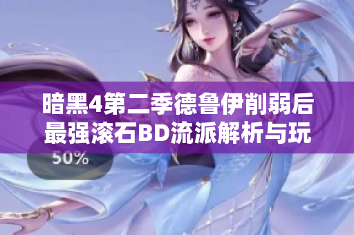 暗黑4第二季德鲁伊削弱后最强滚石BD流派解析与玩法推荐