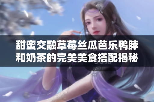 甜蜜交融草莓丝瓜芭乐鸭脖和奶茶的完美美食搭配揭秘