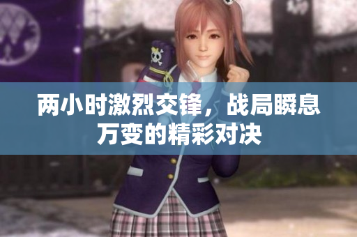 两小时激烈交锋，战局瞬息万变的精彩对决