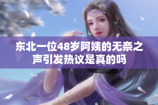 东北一位48岁阿姨的无奈之声引发热议是真的吗