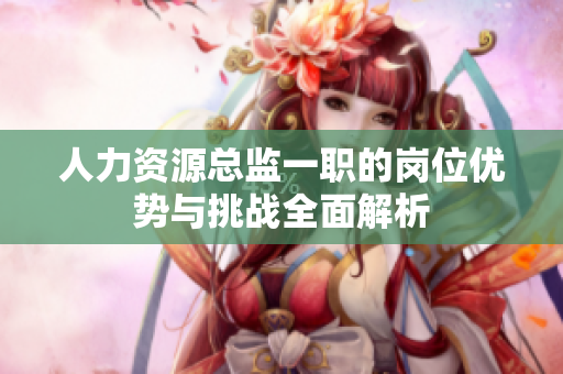 人力资源总监一职的岗位优势与挑战全面解析