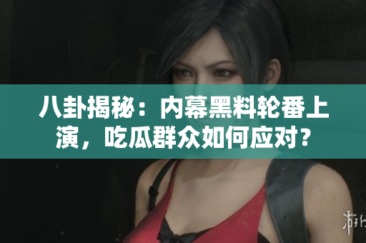 八卦揭秘：内幕黑料轮番上演，吃瓜群众如何应对？