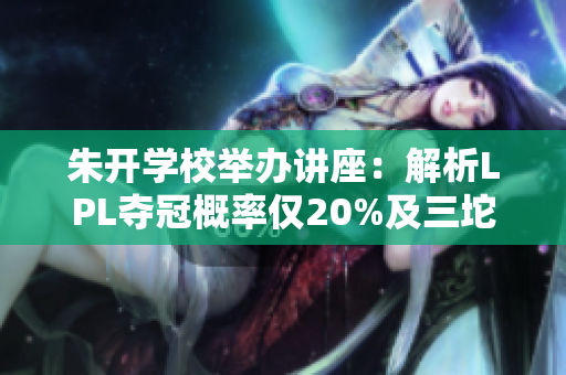 朱开学校举办讲座：解析LPL夺冠概率仅20%及三坨答辩参赛情况