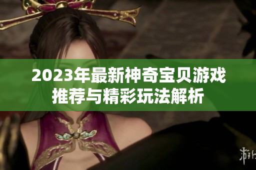 2023年最新神奇宝贝游戏推荐与精彩玩法解析