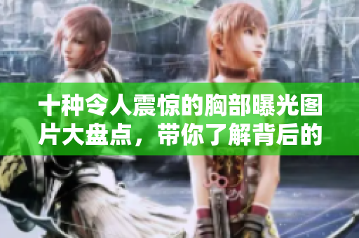 十种令人震惊的胸部曝光图片大盘点，带你了解背后的故事