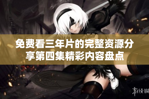 免费看三年片的完整资源分享第四集精彩内容盘点