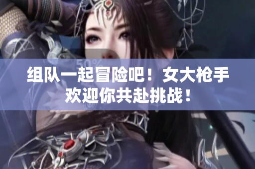 组队一起冒险吧！女大枪手欢迎你共赴挑战！