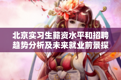北京实习生薪资水平和招聘趋势分析及未来就业前景探讨