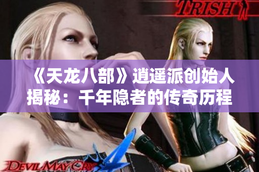 《天龙八部》逍遥派创始人揭秘：千年隐者的传奇历程