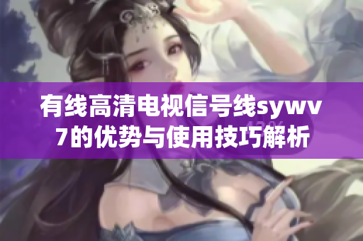 有线高清电视信号线sywv7的优势与使用技巧解析