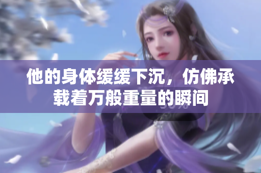 他的身体缓缓下沉，仿佛承载着万般重量的瞬间