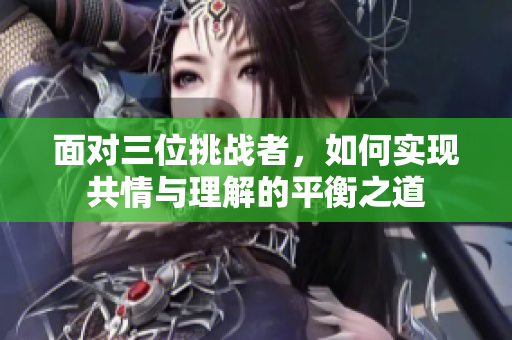 面对三位挑战者，如何实现共情与理解的平衡之道