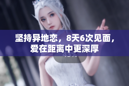 坚持异地恋，8天6次见面，爱在距离中更深厚