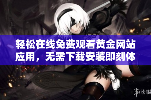 轻松在线免费观看黄金网站应用，无需下载安装即刻体验