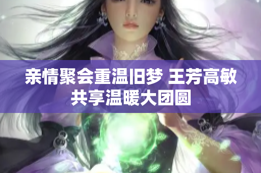 亲情聚会重温旧梦 王芳高敏共享温暖大团圆