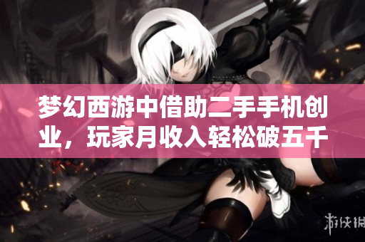 梦幻西游中借助二手手机创业，玩家月收入轻松破五千！