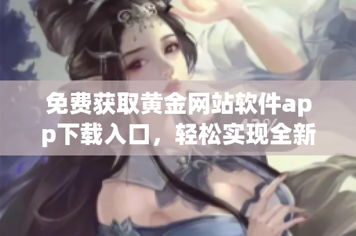 免费获取黄金网站软件app下载入口，轻松实现全新体验