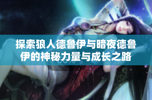 探索狼人德鲁伊与暗夜德鲁伊的神秘力量与成长之路