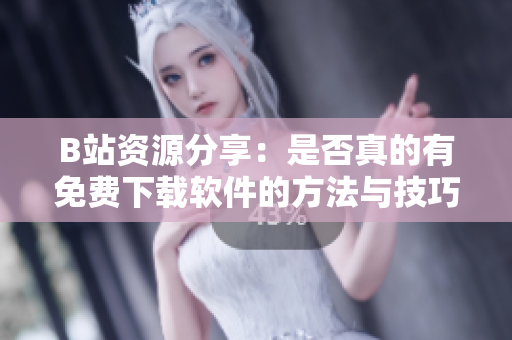 B站资源分享：是否真的有免费下载软件的方法与技巧
