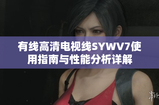 有线高清电视线SYWV7使用指南与性能分析详解