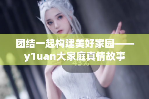 团结一起构建美好家园——y1uan大家庭真情故事