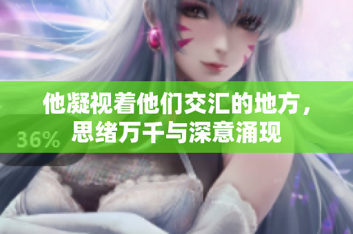 他凝视着他们交汇的地方，思绪万千与深意涌现